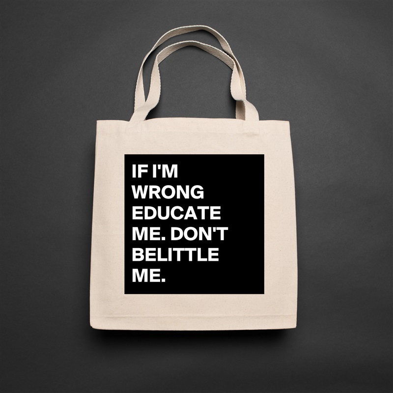 IF I'M WRONG EDUCATE ME. DON'T BELITTLE ME. Natural Eco Cotton Canvas Tote 