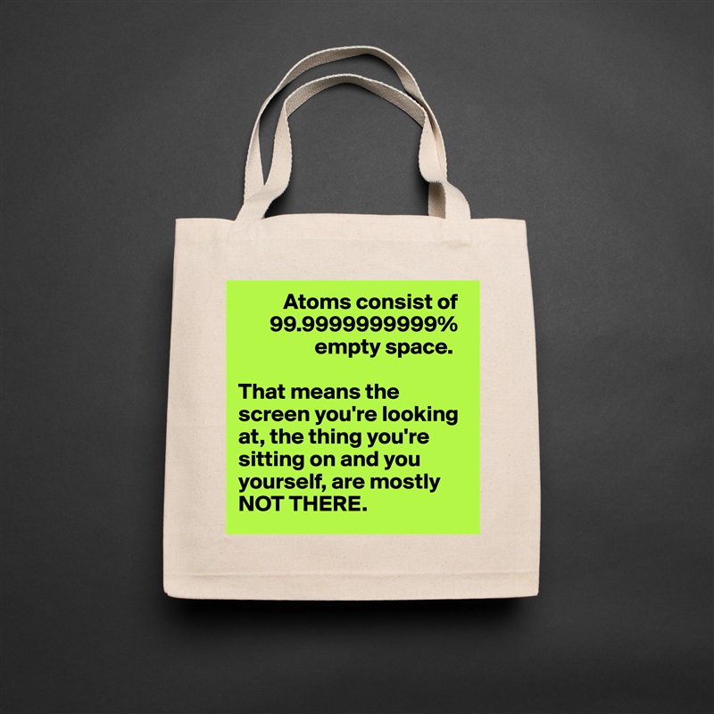           Atoms consist of 
       99.9999999999% 
                 empty space. 

That means the screen you're looking at, the thing you're sitting on and you yourself, are mostly NOT THERE.  Natural Eco Cotton Canvas Tote 