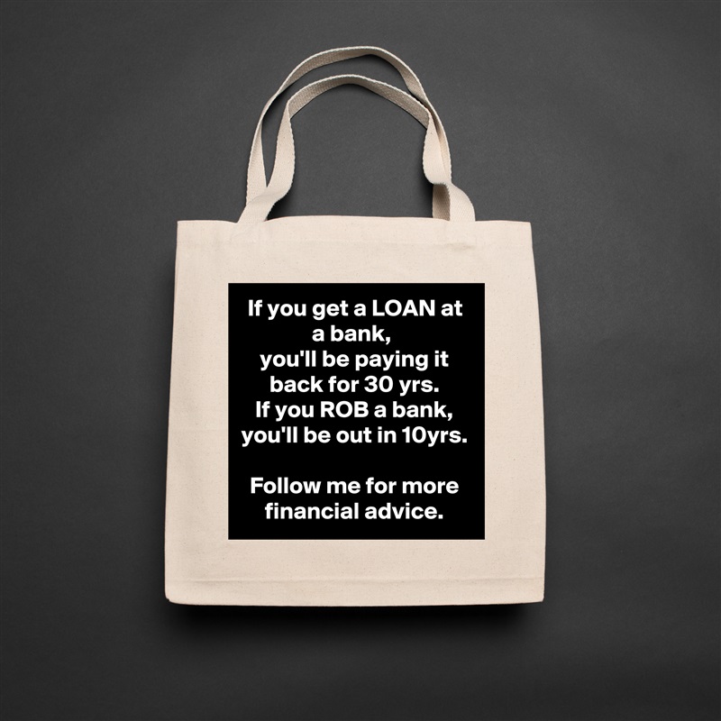 If you get a LOAN at a bank, 
you'll be paying it back for 30 yrs.
If you ROB a bank, you'll be out in 10yrs.

Follow me for more financial advice. Natural Eco Cotton Canvas Tote 