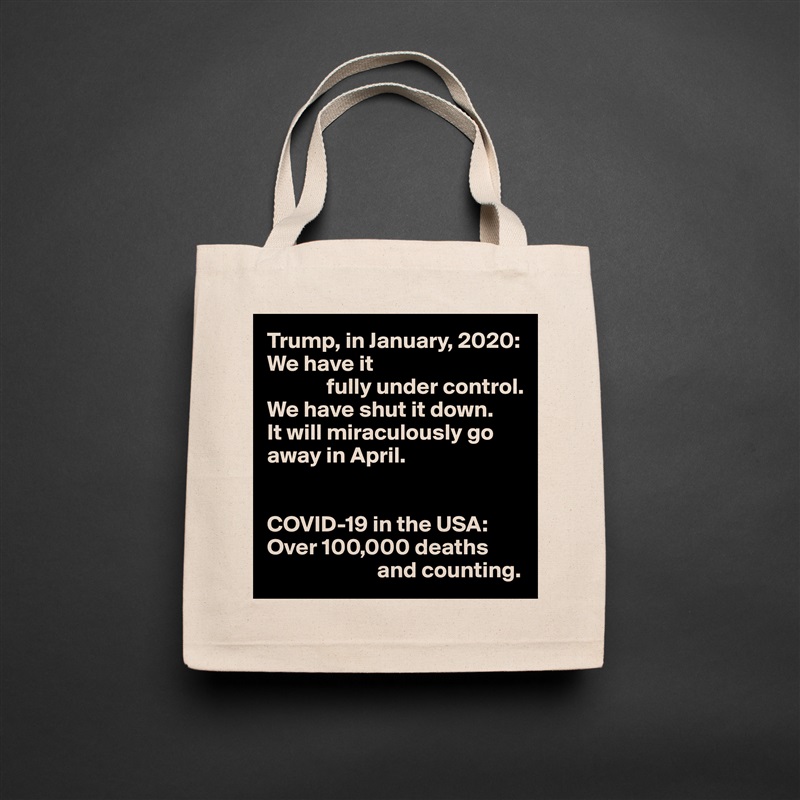 Trump, in January, 2020:
We have it
             fully under control.
We have shut it down.
It will miraculously go away in April.


COVID-19 in the USA:
Over 100,000 deaths  
                        and counting. Natural Eco Cotton Canvas Tote 