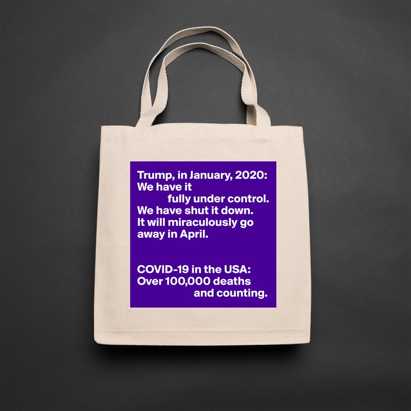 Trump, in January, 2020:
We have it
             fully under control.
We have shut it down.
It will miraculously go away in April.


COVID-19 in the USA:
Over 100,000 deaths  
                        and counting. Natural Eco Cotton Canvas Tote 