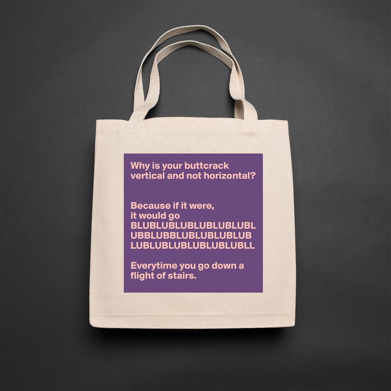 Why is your buttcrack vertical and not horizontal? 


Because if it were, 
it would go BLUBLUBLUBLUBLUBLUBLUBBLUBBLUBLUBLUBLUBLUBLUBLUBLUBLUBLUBLL

Everytime you go down a flight of stairs. Natural Eco Cotton Canvas Tote 