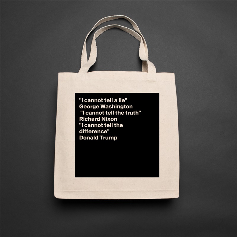 "I cannot tell a lie"
George Washington 
 "I cannot tell the truth"
Richard Nixon
"I cannot tell the difference"
Donald Trump  




 Natural Eco Cotton Canvas Tote 