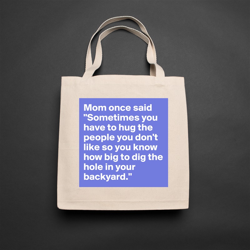 Mom once said "Sometimes you have to hug the people you don't like so you know how big to dig the hole in your backyard." Natural Eco Cotton Canvas Tote 