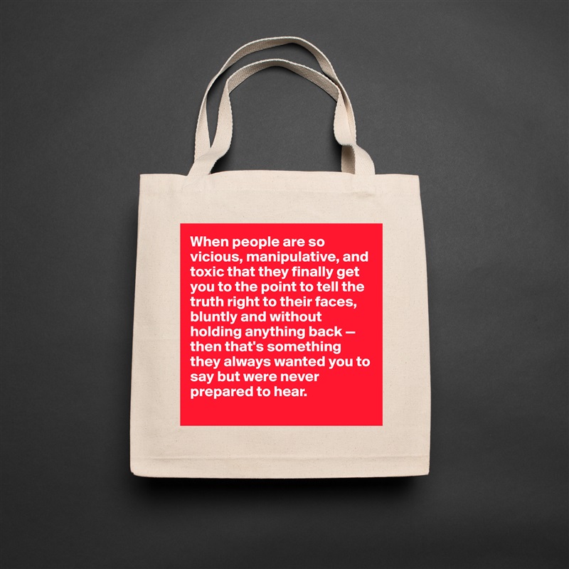 When people are so vicious, manipulative, and toxic that they finally get you to the point to tell the truth right to their faces, bluntly and without holding anything back — then that's something they always wanted you to say but were never prepared to hear. 
 Natural Eco Cotton Canvas Tote 