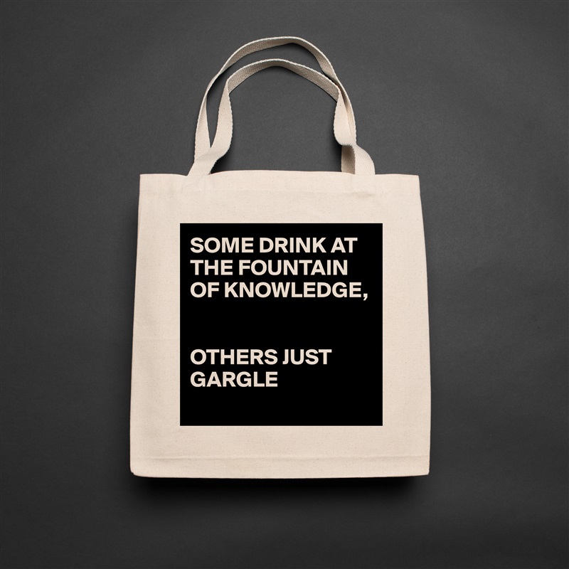 SOME DRINK AT THE FOUNTAIN OF KNOWLEDGE, 


OTHERS JUST GARGLE 
 Natural Eco Cotton Canvas Tote 