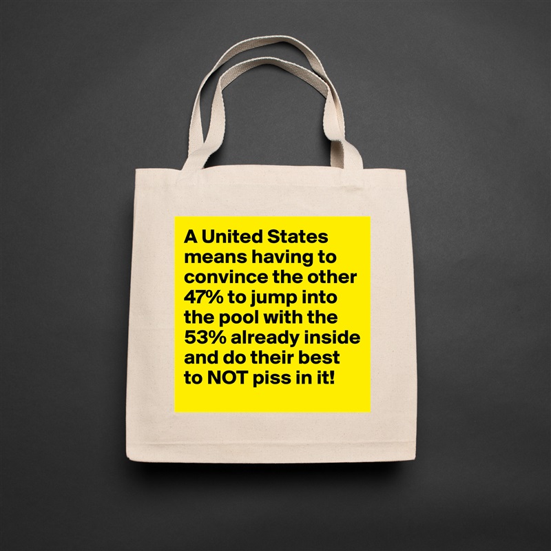 A United States means having to convince the other 47% to jump into the pool with the 53% already inside and do their best to NOT piss in it! Natural Eco Cotton Canvas Tote 