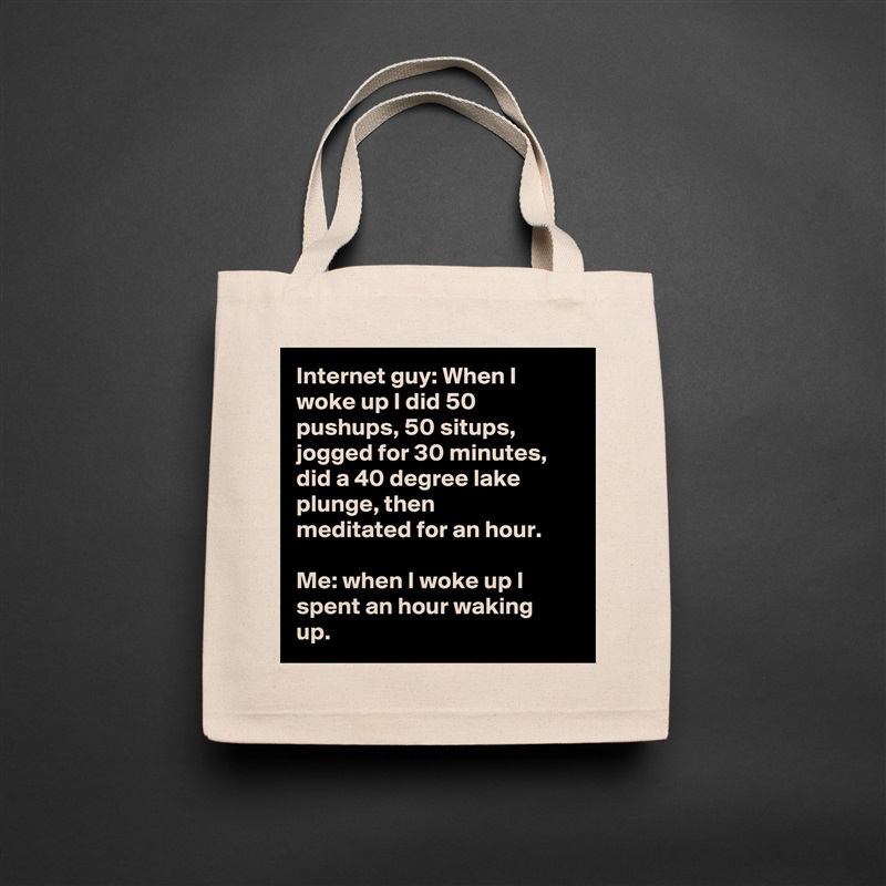 Internet guy: When I woke up I did 50 pushups, 50 situps, jogged for 30 minutes, did a 40 degree lake plunge, then meditated for an hour.

Me: when I woke up I spent an hour waking up. Natural Eco Cotton Canvas Tote 
