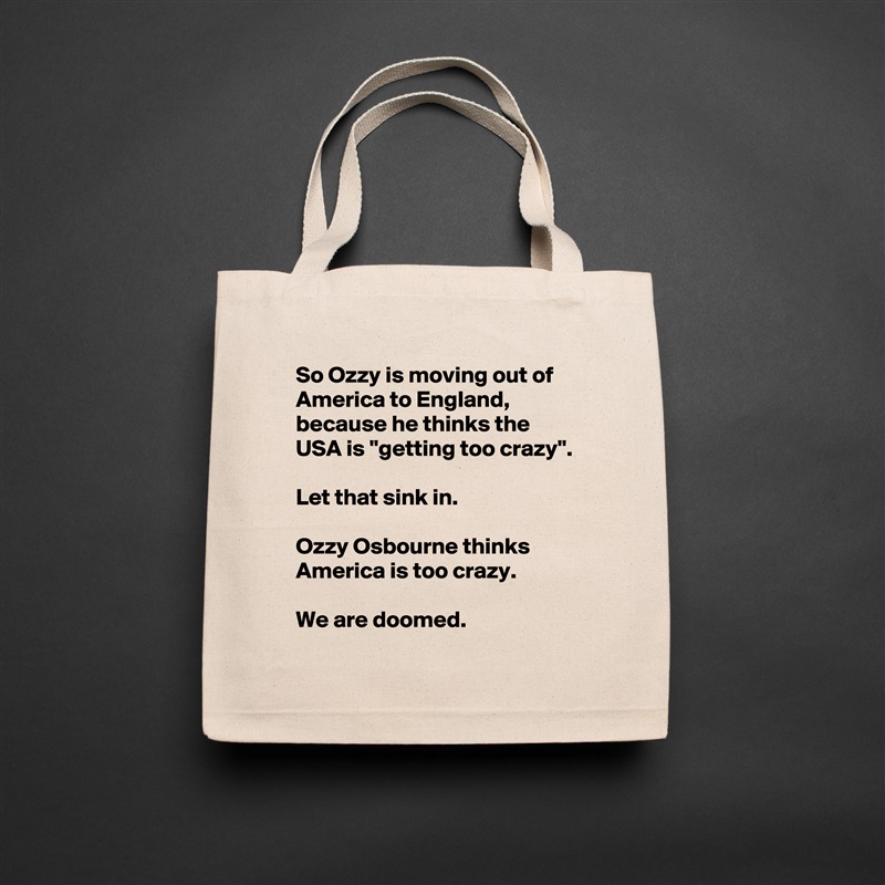 So Ozzy is moving out of America to England, because he thinks the USA is ''getting too crazy''.

Let that sink in.

Ozzy Osbourne thinks America is too crazy.

We are doomed. Natural Eco Cotton Canvas Tote 