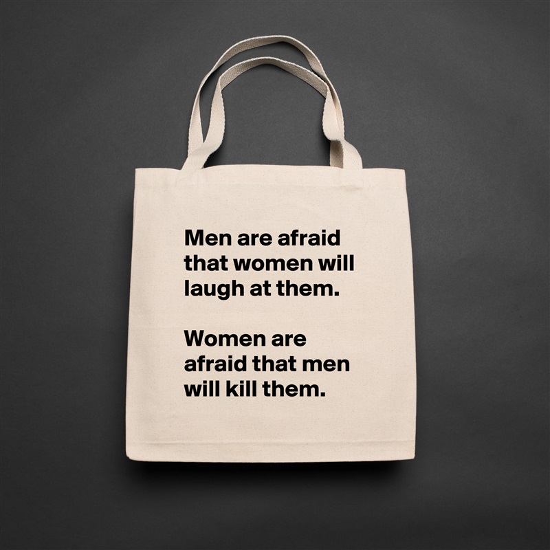 Men are afraid that women will laugh at them.

Women are afraid that men will kill them. Natural Eco Cotton Canvas Tote 