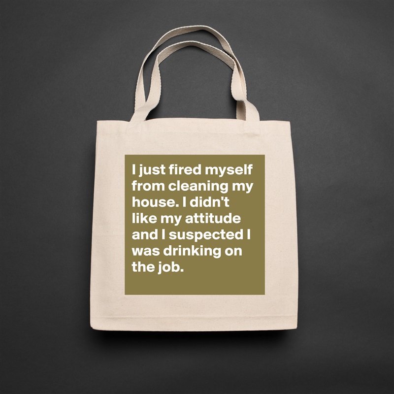 I just fired myself from cleaning my house. I didn't like my attitude and I suspected I was drinking on the job. Natural Eco Cotton Canvas Tote 