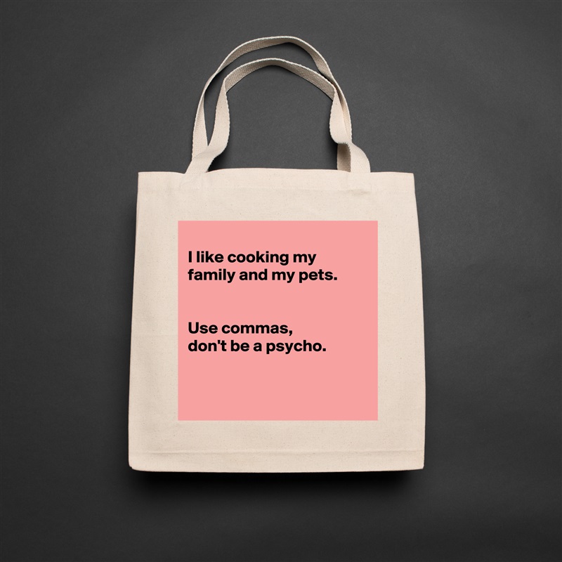 
I like cooking my family and my pets.


Use commas, 
don't be a psycho. 


 Natural Eco Cotton Canvas Tote 