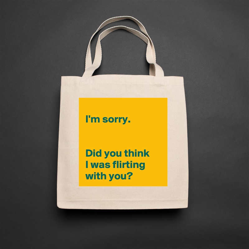 
 I'm sorry.

 
 Did you think 
 I was flirting 
 with you? Natural Eco Cotton Canvas Tote 