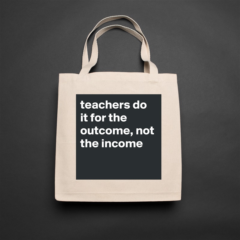 teachers do it for the outcome, not the income
 Natural Eco Cotton Canvas Tote 