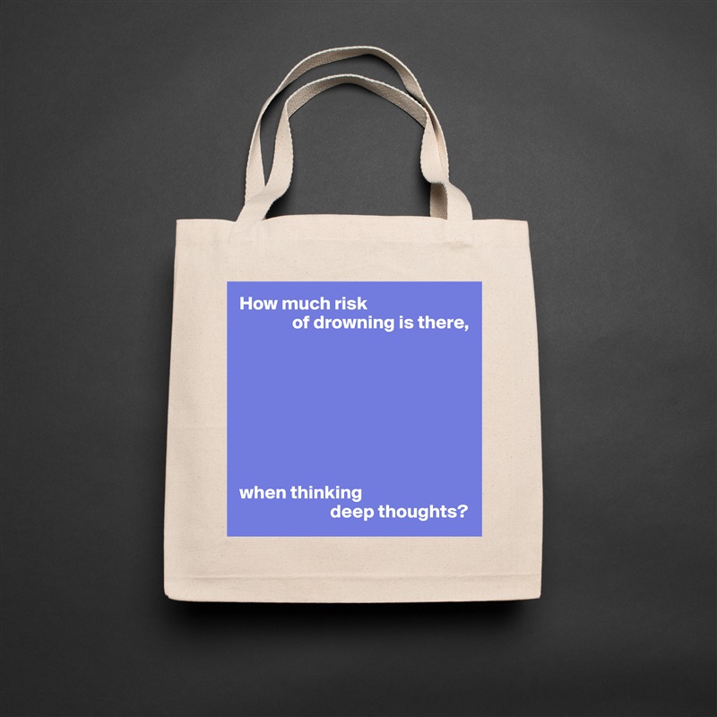 How much risk
              of drowning is there,








when thinking
                        deep thoughts? Natural Eco Cotton Canvas Tote 