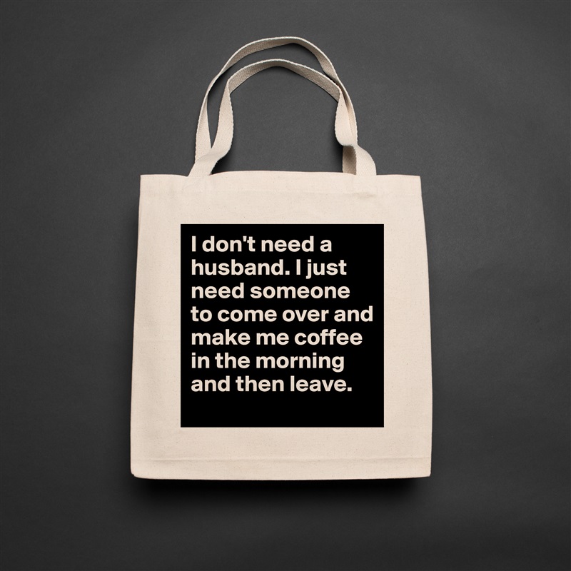 I don't need a husband. I just need someone to come over and make me coffee in the morning and then leave.  Natural Eco Cotton Canvas Tote 