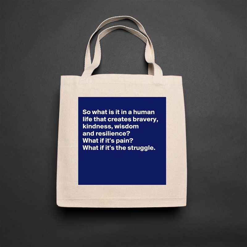 
So what is it in a human life that creates bravery, 
kindness, wisdom 
and resilience?
What if it's pain?
What if it's the struggle.



 Natural Eco Cotton Canvas Tote 