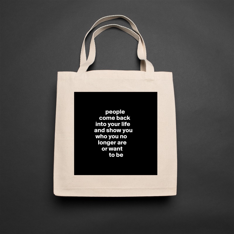 

                      people
                 come back 
              into your life 
             and show you 
              who you no  
                longer are 
                   or want 
                         to be 
                   
 Natural Eco Cotton Canvas Tote 