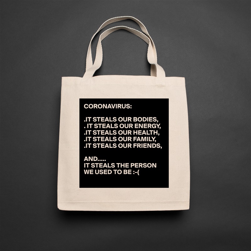 CORONAVIRUS:

.IT STEALS OUR BODIES,
. IT STEALS OUR ENERGY,
.IT STEALS OUR HEALTH,
.IT STEALS OUR FAMILY,
.IT STEALS OUR FRIENDS,

AND..... 
IT STEALS THE PERSON WE USED TO BE :-(
  Natural Eco Cotton Canvas Tote 
