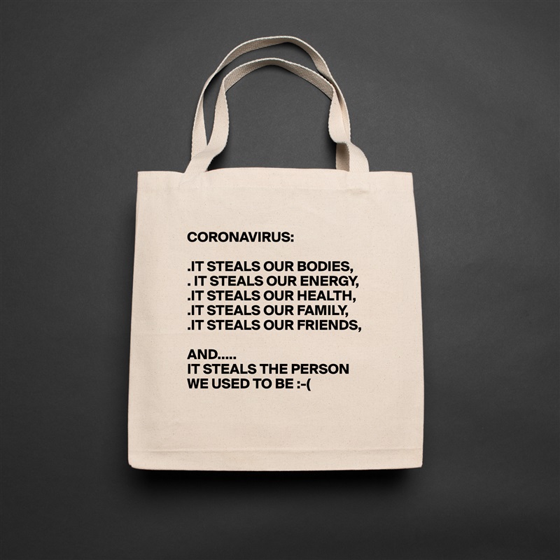 CORONAVIRUS:

.IT STEALS OUR BODIES,
. IT STEALS OUR ENERGY,
.IT STEALS OUR HEALTH,
.IT STEALS OUR FAMILY,
.IT STEALS OUR FRIENDS,

AND..... 
IT STEALS THE PERSON WE USED TO BE :-(
  Natural Eco Cotton Canvas Tote 