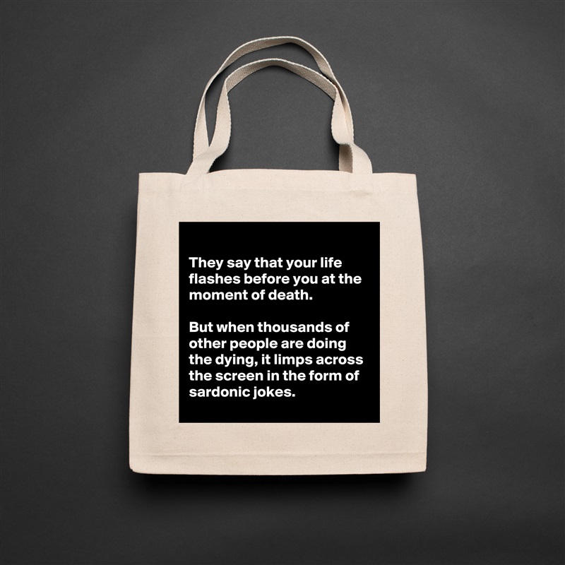 
They say that your life flashes before you at the moment of death.

But when thousands of other people are doing the dying, it limps across the screen in the form of sardonic jokes.
 Natural Eco Cotton Canvas Tote 