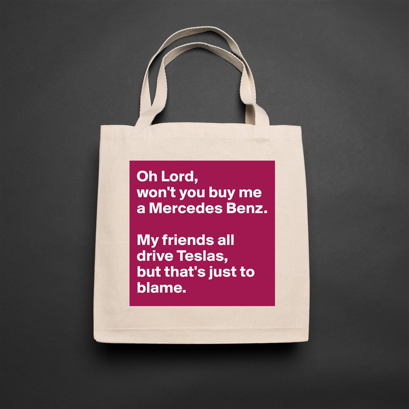 Oh Lord, 
won't you buy me a Mercedes Benz. 

My friends all drive Teslas, 
but that's just to blame.  Natural Eco Cotton Canvas Tote 