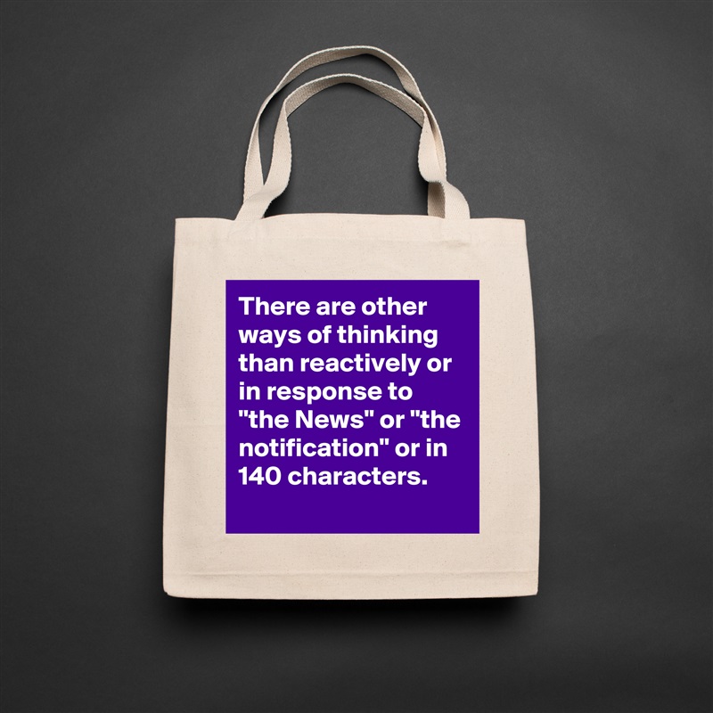 There are other ways of thinking than reactively or in response to "the News" or "the notification" or in 140 characters.
 Natural Eco Cotton Canvas Tote 