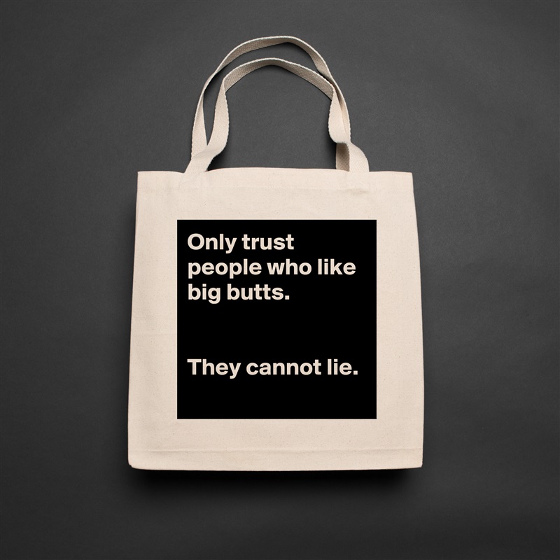 Only trust people who like big butts.
 

They cannot lie.
 Natural Eco Cotton Canvas Tote 