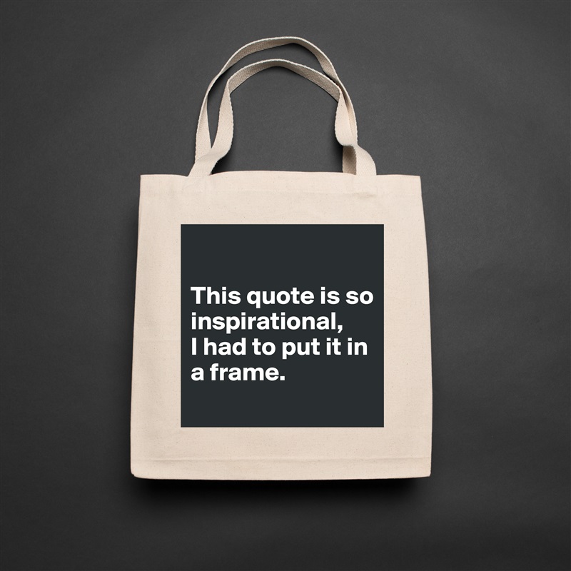 

This quote is so inspirational,
I had to put it in a frame.
 Natural Eco Cotton Canvas Tote 