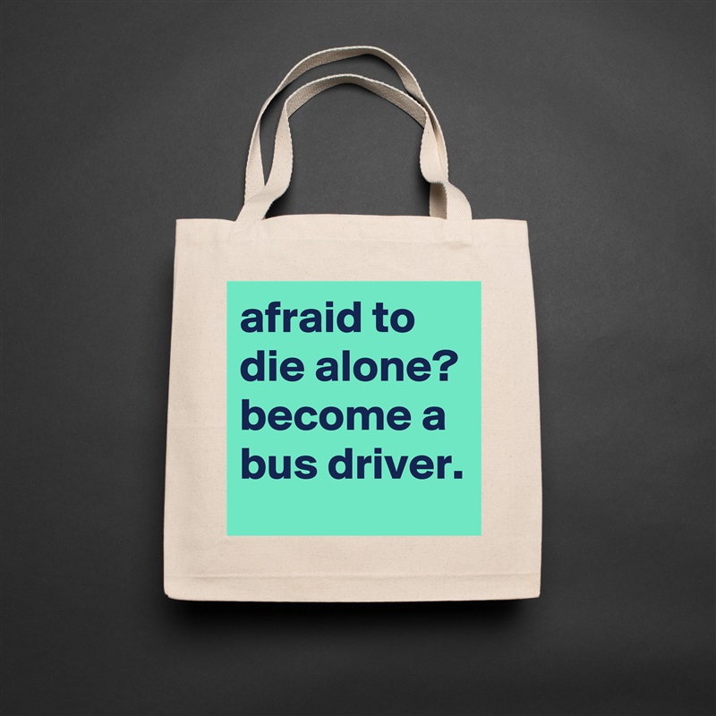 afraid to die alone?
become a bus driver. Natural Eco Cotton Canvas Tote 