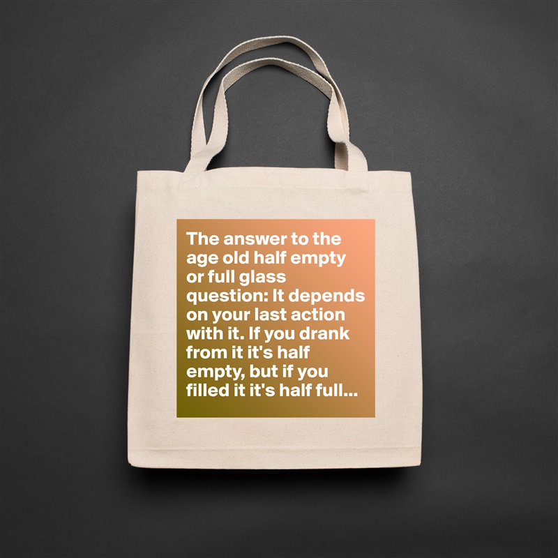The answer to the age old half empty or full glass question: It depends on your last action with it. If you drank from it it's half empty, but if you filled it it's half full... Natural Eco Cotton Canvas Tote 