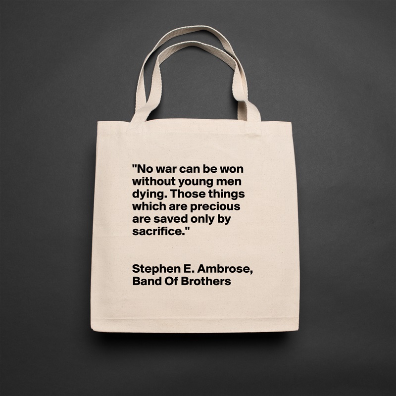 "No war can be won without young men dying. Those things which are precious are saved only by sacrifice."


Stephen E. Ambrose, Band Of Brothers Natural Eco Cotton Canvas Tote 