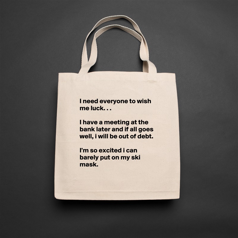 I need everyone to wish me luck. . .

I have a meeting at the bank later and if all goes well, i will be out of debt.

I'm so excited i can barely put on my ski mask. Natural Eco Cotton Canvas Tote 