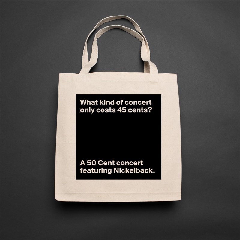 What kind of concert only costs 45 cents?






A 50 Cent concert featuring Nickelback. Natural Eco Cotton Canvas Tote 