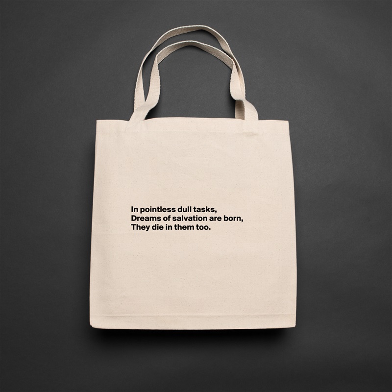 




In pointless dull tasks,
Dreams of salvation are born,
They die in them too.





 Natural Eco Cotton Canvas Tote 