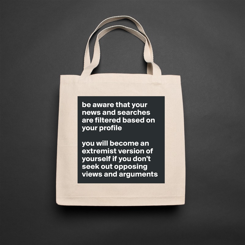 be aware that your news and searches are filtered based on your profile

you will become an extremist version of yourself if you don't seek out opposing views and arguments  Natural Eco Cotton Canvas Tote 