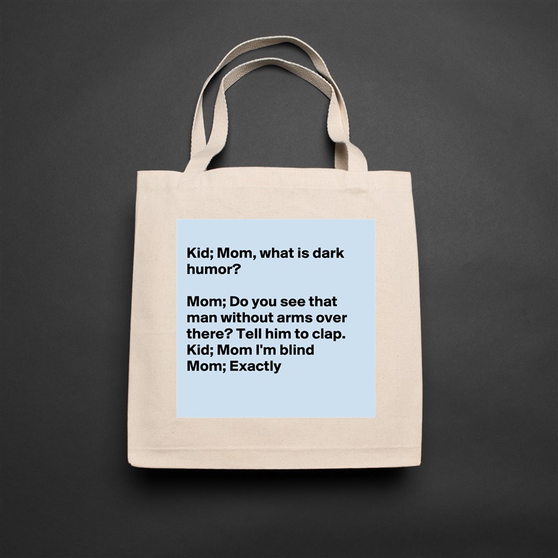 
Kid; Mom, what is dark humor?

Mom; Do you see that man without arms over there? Tell him to clap.  
Kid; Mom I'm blind
Mom; Exactly

 Natural Eco Cotton Canvas Tote 