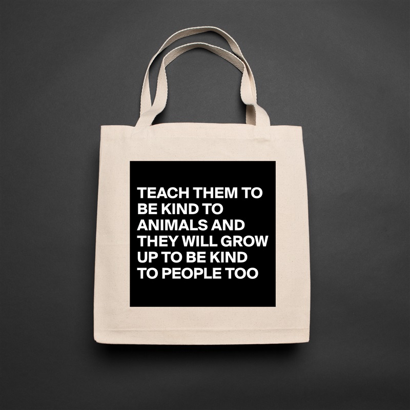 
TEACH THEM TO BE KIND TO ANIMALS AND THEY WILL GROW UP TO BE KIND TO PEOPLE TOO Natural Eco Cotton Canvas Tote 