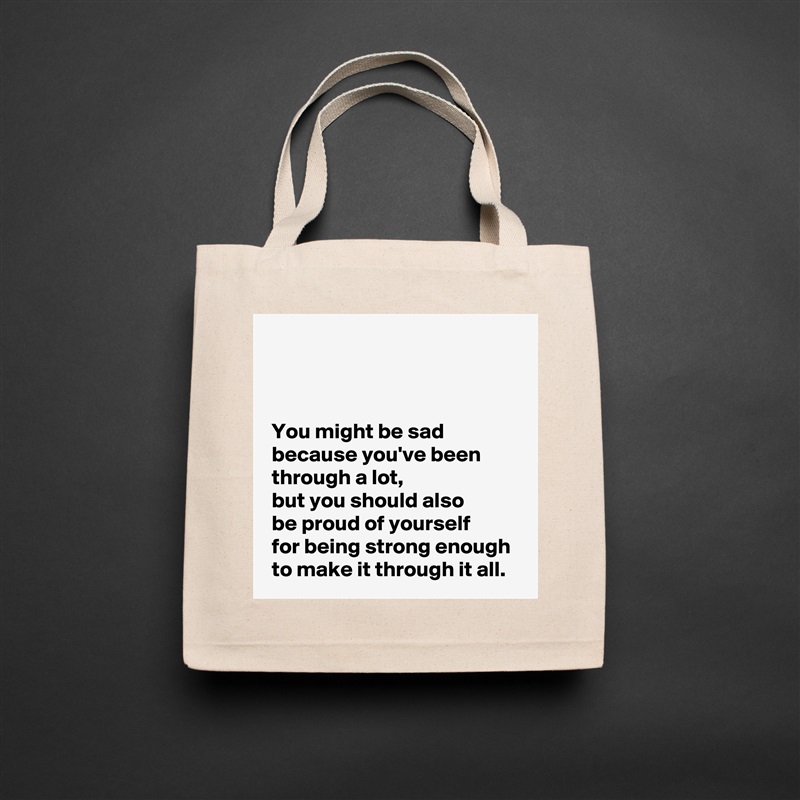 



 You might be sad
 because you've been
 through a lot,
 but you should also 
 be proud of yourself 
 for being strong enough
 to make it through it all. Natural Eco Cotton Canvas Tote 