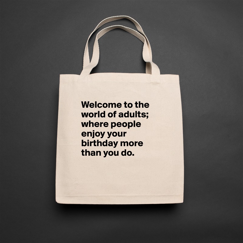 Welcome to the world of adults; where people enjoy your birthday more than you do.

 Natural Eco Cotton Canvas Tote 
