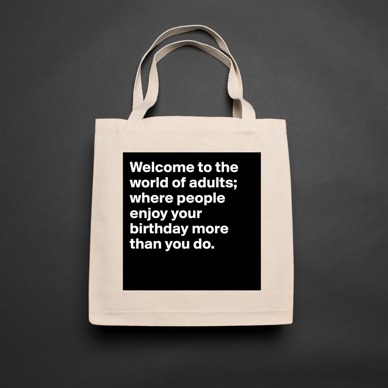 Welcome to the world of adults; where people enjoy your birthday more than you do.

 Natural Eco Cotton Canvas Tote 