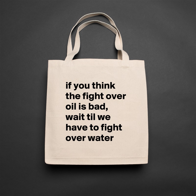 if you think the fight over oil is bad, wait til we have to fight over water Natural Eco Cotton Canvas Tote 