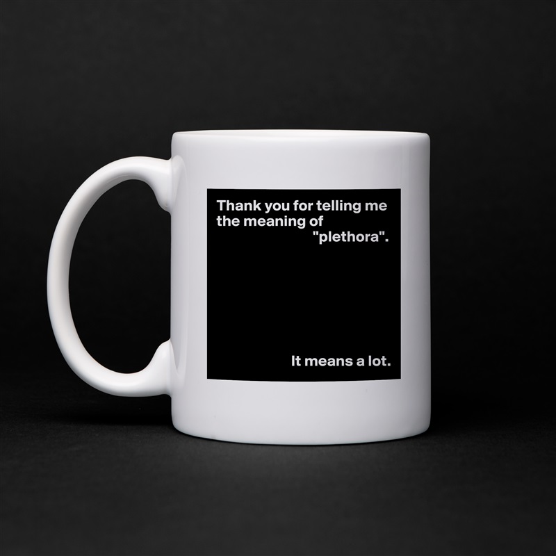 Thank you for telling me the meaning of 
                               "plethora".







                        It means a lot. White Mug Coffee Tea Custom 