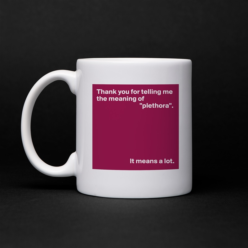 Thank you for telling me the meaning of 
                               "plethora".







                        It means a lot. White Mug Coffee Tea Custom 