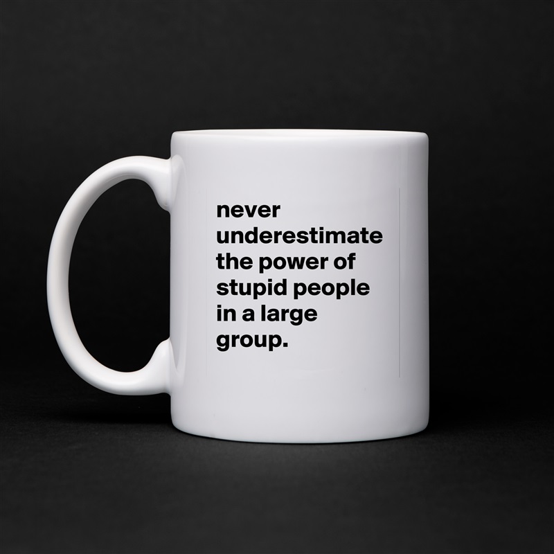 never underestimate the power of stupid people in a large group. White Mug Coffee Tea Custom 