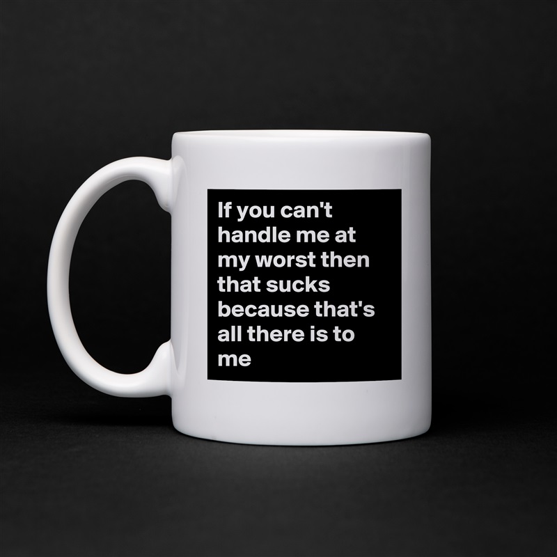 If you can't handle me at my worst then that sucks because that's all there is to me White Mug Coffee Tea Custom 