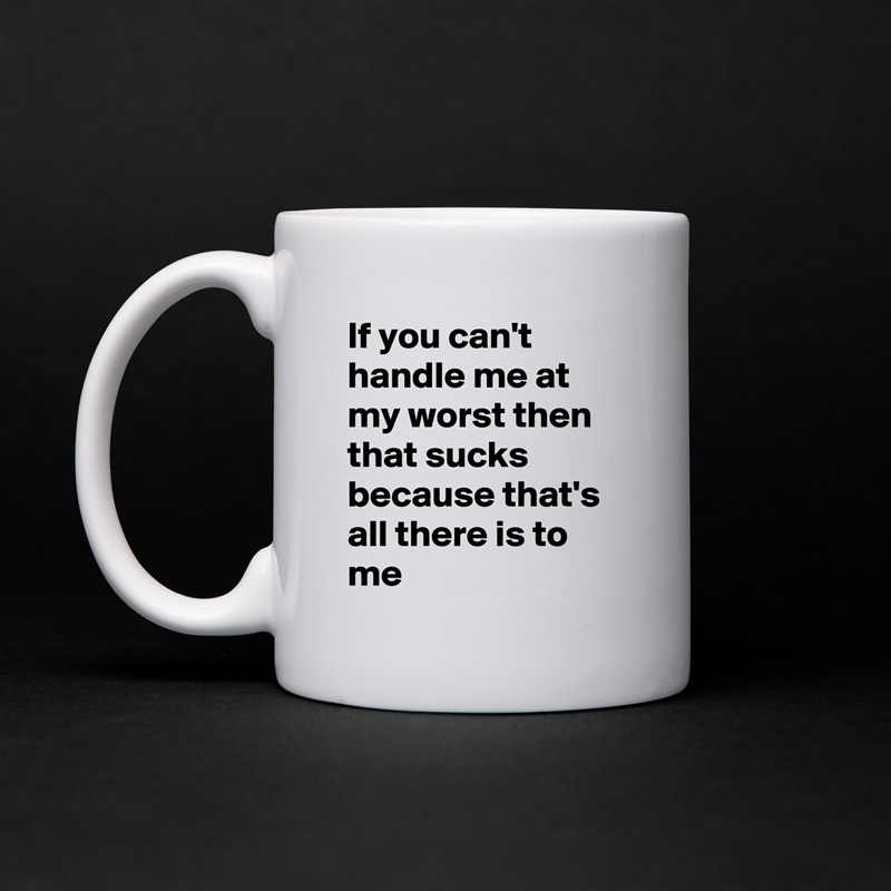 If you can't handle me at my worst then that sucks because that's all there is to me White Mug Coffee Tea Custom 