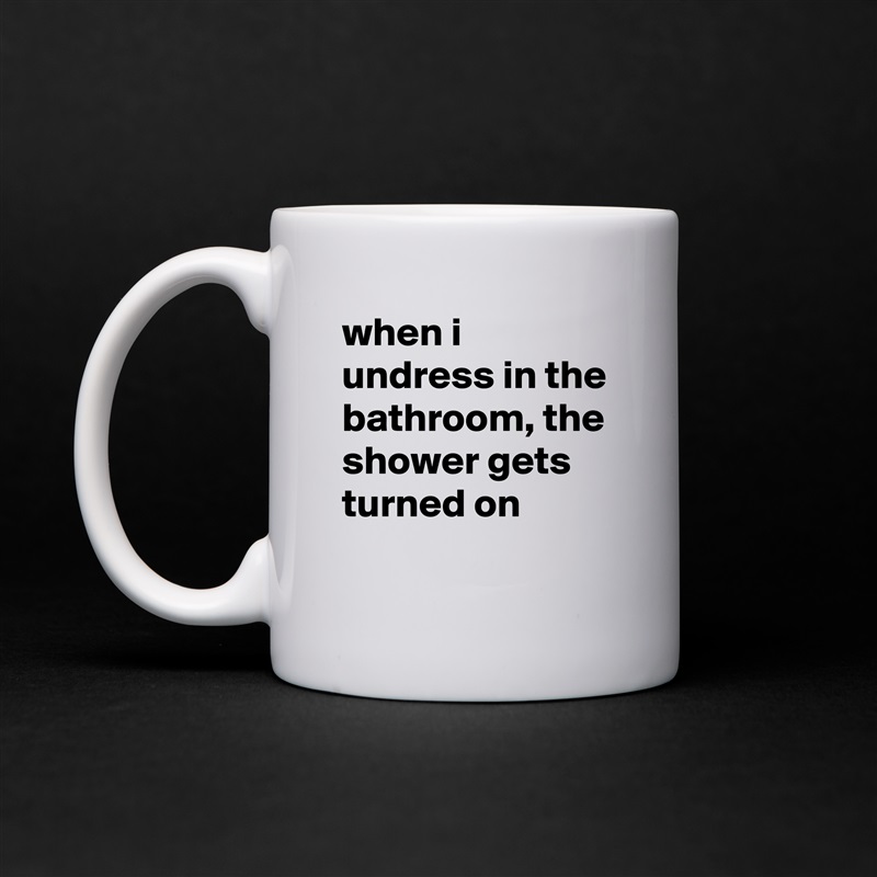 when i undress in the bathroom, the shower gets turned on
 White Mug Coffee Tea Custom 