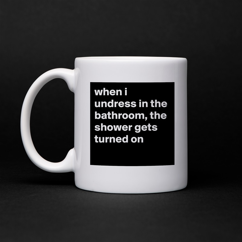 when i undress in the bathroom, the shower gets turned on
 White Mug Coffee Tea Custom 