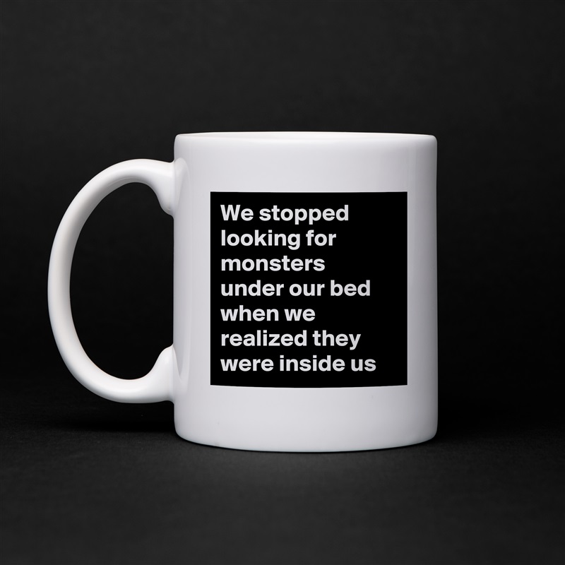 We stopped looking for monsters under our bed when we realized they were inside us White Mug Coffee Tea Custom 